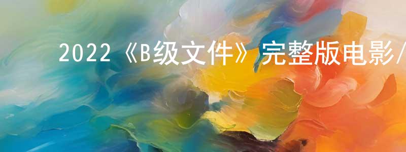 ﻿程海民发布﻿2022《B级文件》完整版电影/在线观看/百度云-美剧天堂